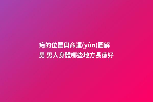 痣的位置與命運(yùn)圖解男 男人身體哪些地方長痣好